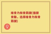 维骨力和骨筋健(强健骨骼，选择维骨力和骨筋健)