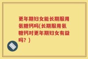 更年期妇女能长期服用氨糖钙吗(长期服用氨糖钙对更年期妇女有益吗？)