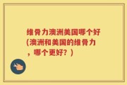 维骨力澳洲美国哪个好(澳洲和美国的维骨力，哪个更好？)