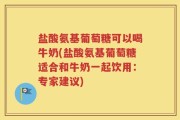 盐酸氨基葡萄糖可以喝牛奶(盐酸氨基葡萄糖适合和牛奶一起饮用：专家建议)