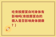 吃骨胶原蛋白对身体有影响吗(骨胶原蛋白的摄入是否影响身体健康？)