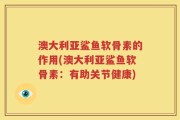 澳大利亚鲨鱼软骨素的作用(澳大利亚鲨鱼软骨素：有助关节健康)