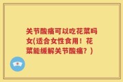 关节酸痛可以吃花菜吗女(适合女性食用！花菜能缓解关节酸痛？)
