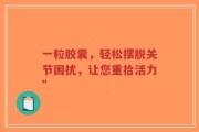 一粒胶囊，轻松摆脱关节困扰，让您重拾活力”