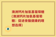 澳洲钙片加氨基葡萄糖(澳洲钙片加氨基葡萄糖：促进骨骼健康的理想选择)