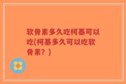 软骨素多久吃柯基可以吃(柯基多久可以吃软骨素？)