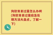 狗软骨素过量怎么办啊(狗软骨素过量应急处理方法大盘点，了解一下)