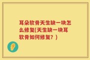 耳朵软骨天生缺一块怎么修复(天生缺一块耳软骨如何修复？)