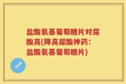 盐酸氨基葡萄糖片对尿酸高(降高尿酸神药：盐酸氨基葡萄糖片)