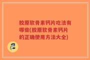 胶原软骨素钙片吃法有哪些(胶原软骨素钙片的正确使用方法大全)