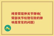 绳索臂屈伸关节弹响(臂部关节松弛引致的弹响是常见的问题)