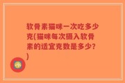 软骨素猫咪一次吃多少克(猫咪每次摄入软骨素的适宜克数是多少？)