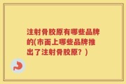 注射骨胶原有哪些品牌的(市面上哪些品牌推出了注射骨胶原？)