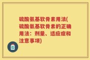 硫酸氨基软骨素用法(硫酸氨基软骨素的正确用法：剂量、适应症和注意事项)