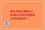 肩关节脱位要拍mri吗(肩关节脱位需要进行MRI检查吗？)