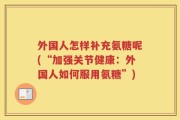 外国人怎样补充氨糖呢(“加强关节健康：外国人如何服用氨糖”)