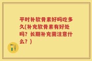 平时补软骨素好吗吃多久(补充软骨素有好处吗？长期补充需注意什么？)