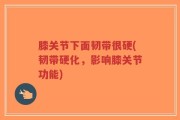 膝关节下面韧带很硬(韧带硬化，影响膝关节功能)