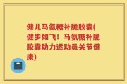 健儿马氨糖补脆胶囊(健步如飞！马氨糖补脆胶囊助力运动员关节健康)