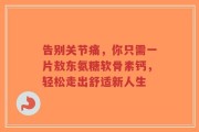 告别关节痛，你只需一片敖东氨糖软骨素钙，轻松走出舒适新人生