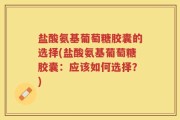 盐酸氨基葡萄糖胶囊的选择(盐酸氨基葡萄糖胶囊：应该如何选择？)