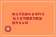金吉康氨糖软骨素钙片 助力关节健康的优质营养补充剂