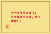 十七岁关节退化(17岁少年关节退化，医生震惊！)