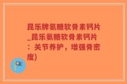 昆乐牌氨糖软骨素钙片_昆乐氨糖软骨素钙片：关节养护，增强骨密度)