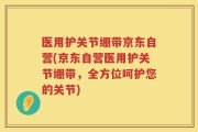 医用护关节绷带京东自营(京东自营医用护关节绷带，全方位呵护您的关节)
