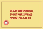 氨基葡萄糖双磷酸盐(氨基葡萄糖双磷酸盐：关键成分及其作用)