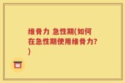 维骨力 急性期(如何在急性期使用维骨力？)