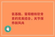 氨基酸、葡萄糖和软骨素的完美结合，关节保养新风尚