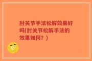 肘关节手法松解效果好吗(肘关节松解手法的效果如何？)