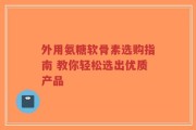 外用氨糖软骨素选购指南 教你轻松选出优质产品
