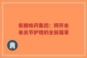 氨糖哈药集团：揭开未来关节护理的全新篇章
