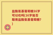 盐酸氨基葡萄糖16岁可以吃吗(16岁能否服用盐酸氨基葡萄糖？)