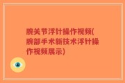 腕关节浮针操作视频(腕部手术新技术浮针操作视频展示)
