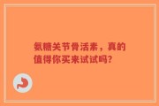 氨糖关节骨活素，真的值得你买来试试吗？