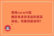 使用curarti氨糖软骨素软膏后的真实体验，效果到底如何？”
