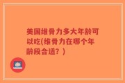 美国维骨力多大年龄可以吃(维骨力在哪个年龄段合适？)