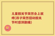 儿童髋关节突然合上就疼(孩子突然扭动髋关节时感到剧痛)