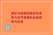 健尔马氨糖硫酸软骨素助力关节健康的全新探索与应用