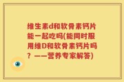 维生素d和软骨素钙片能一起吃吗(能同时服用维D和软骨素钙片吗？——营养专家解答)