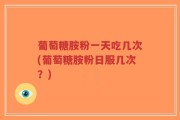 葡萄糖胺粉一天吃几次(葡萄糖胺粉日服几次？)