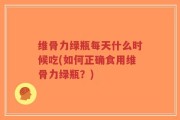 维骨力绿瓶每天什么时候吃(如何正确食用维骨力绿瓶？)