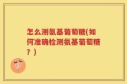 怎么测氨基葡萄糖(如何准确检测氨基葡萄糖？)