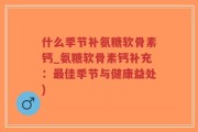 什么季节补氨糖软骨素钙_氨糖软骨素钙补充：最佳季节与健康益处)