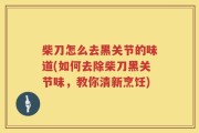 柴刀怎么去黑关节的味道(如何去除柴刀黑关节味，教你清新烹饪)