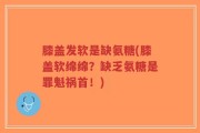 膝盖发软是缺氨糖(膝盖软绵绵？缺乏氨糖是罪魁祸首！)