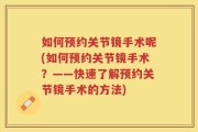 如何预约关节镜手术呢(如何预约关节镜手术？——快速了解预约关节镜手术的方法)